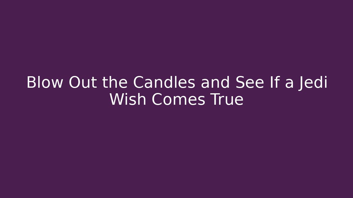 Blow Out the Candles and See If a Jedi Wish Comes True