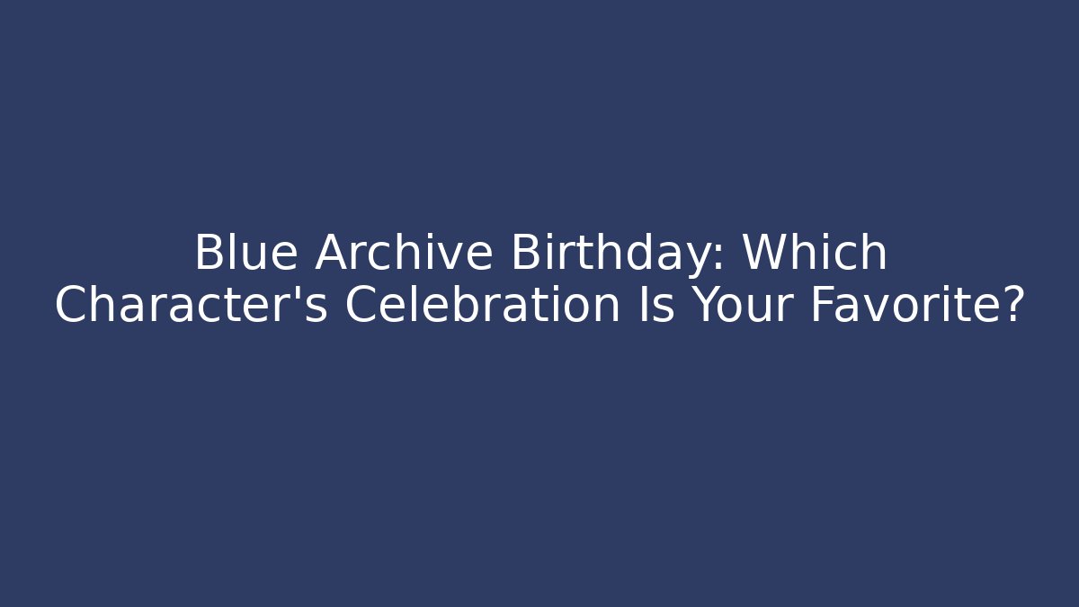 Blue Archive Birthday: Which Character's Celebration Is Your Favorite?