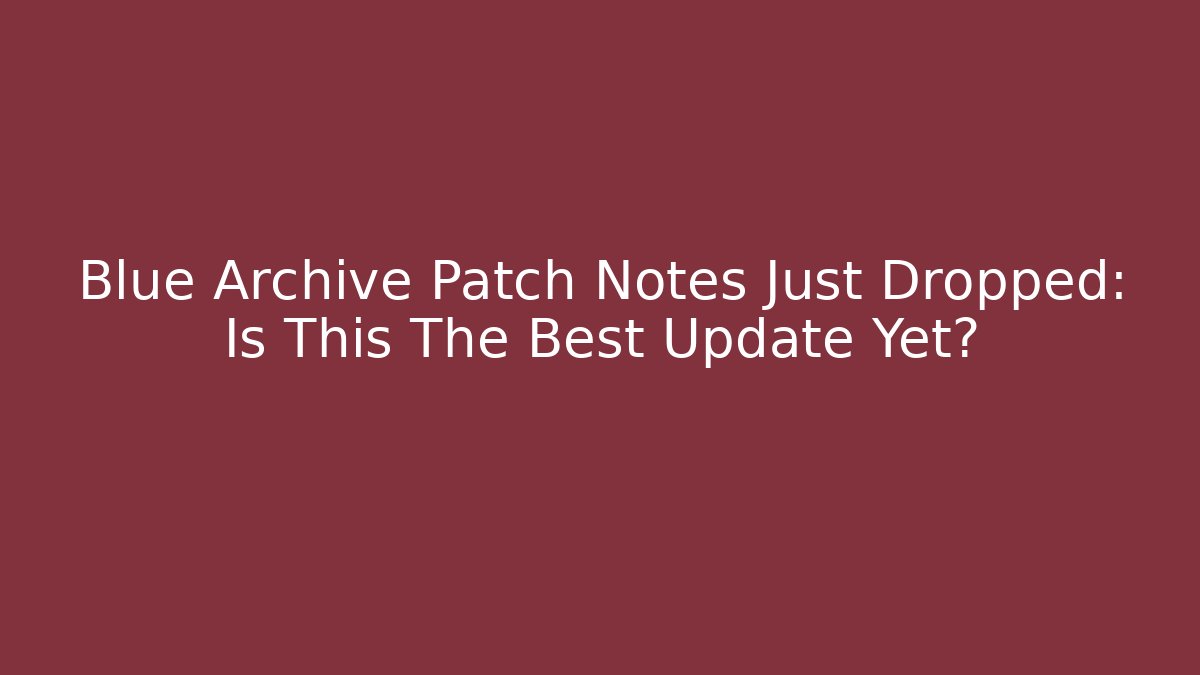 Blue Archive Patch Notes Just Dropped: Is This The Best Update Yet?