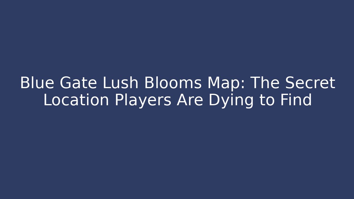 Blue Gate Lush Blooms Map: The Secret Location Players Are Dying to Find