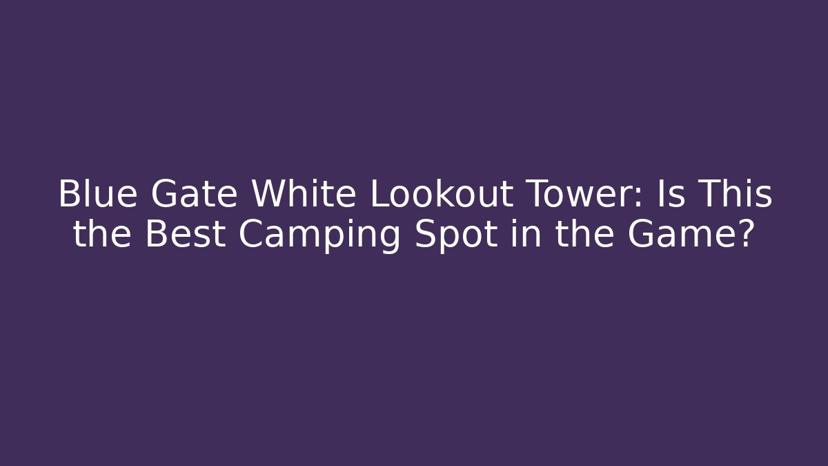 Blue Gate White Lookout Tower: Is This the Best Camping Spot in the Game?