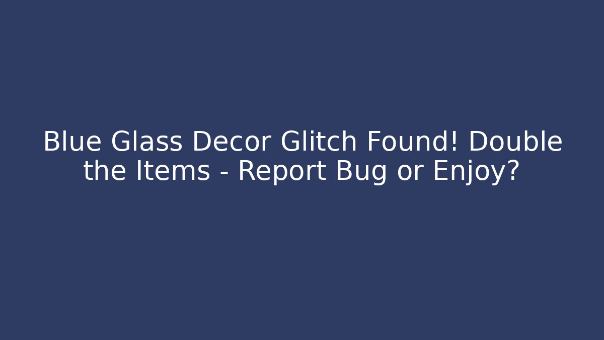 Blue Glass Decor Glitch Found! Double the Items – Report Bug or Enjoy?