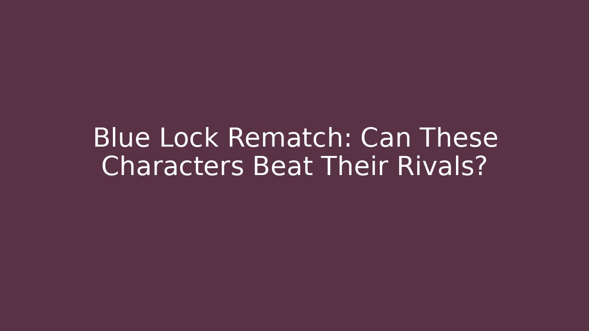 Blue Lock Rematch: Can These Characters Beat Their Rivals? - Felix Cat Insurance
