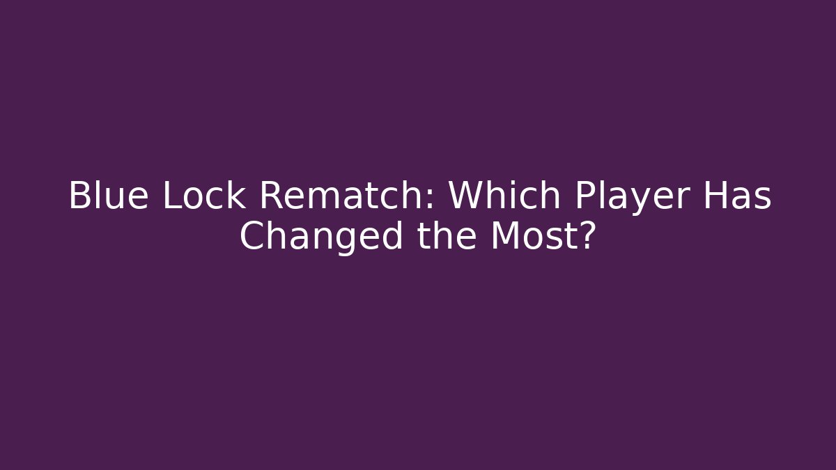 Blue Lock Rematch: Which Player Has Changed the Most? - Felix Cat Insurance