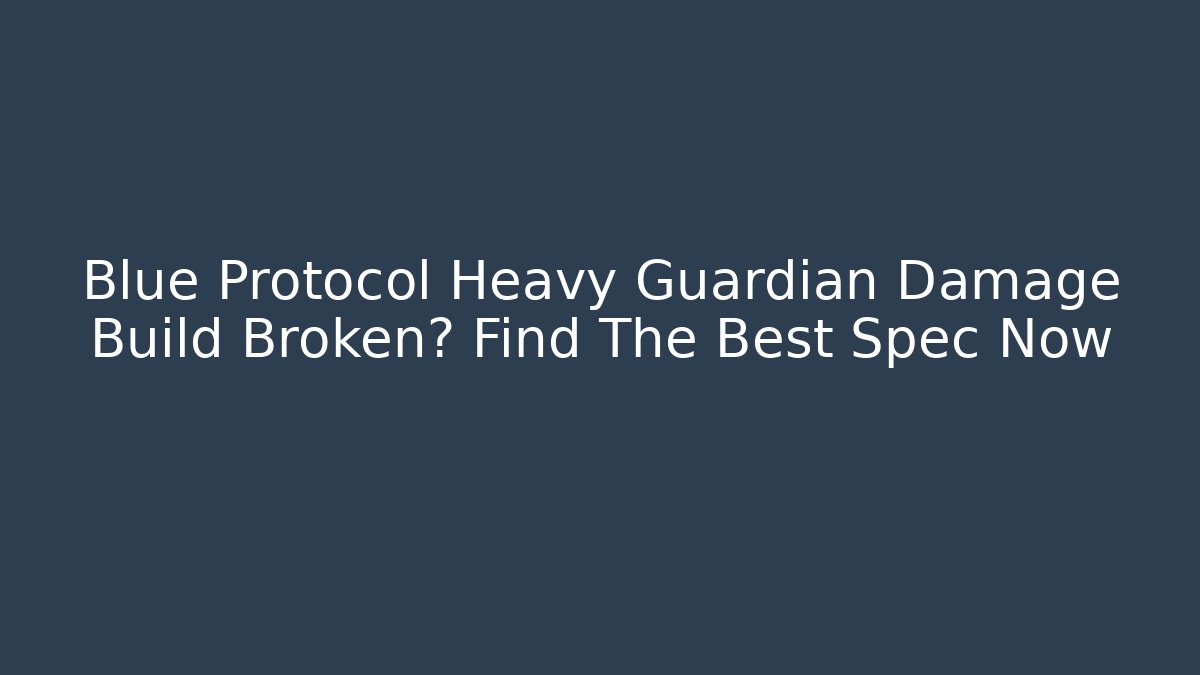 Blue Protocol Heavy Guardian Damage Build Broken? Find The Best Spec Now