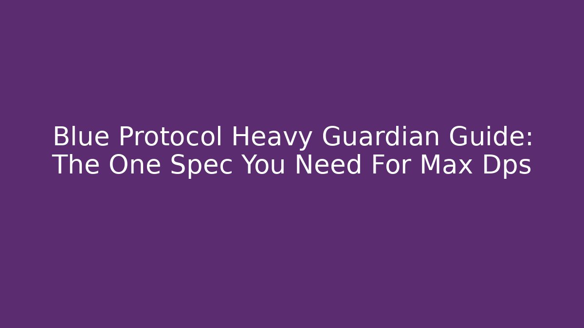 Blue Protocol Heavy Guardian Guide: The One Spec You Need For Max Dps