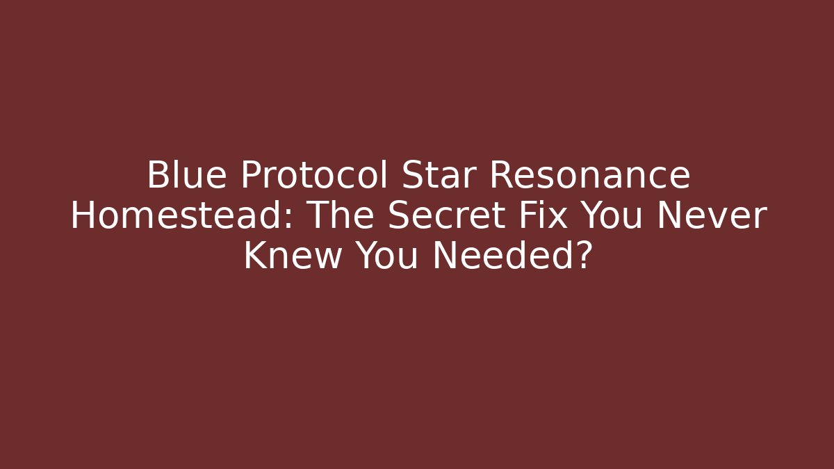 Blue Protocol Star Resonance Homestead: The Secret Fix You Never Knew You Needed?