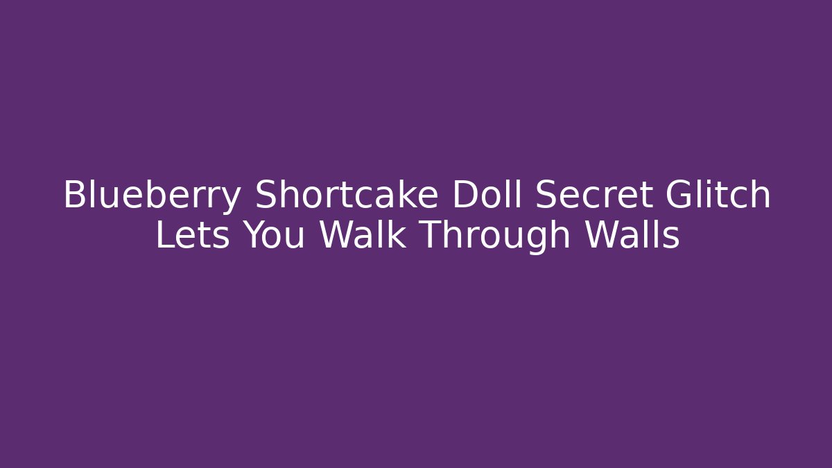 Blueberry Shortcake Doll Secret Glitch Lets You Walk Through Walls