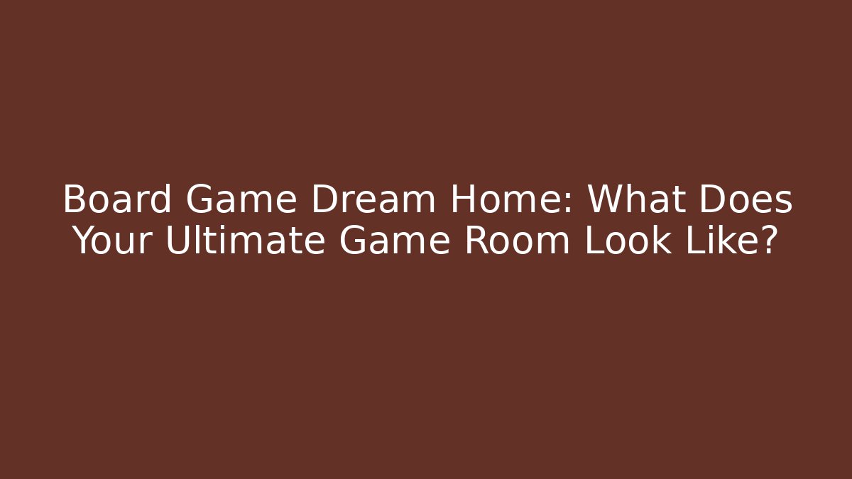 Board Game Dream Home: What Does Your Ultimate Game Room Look Like?