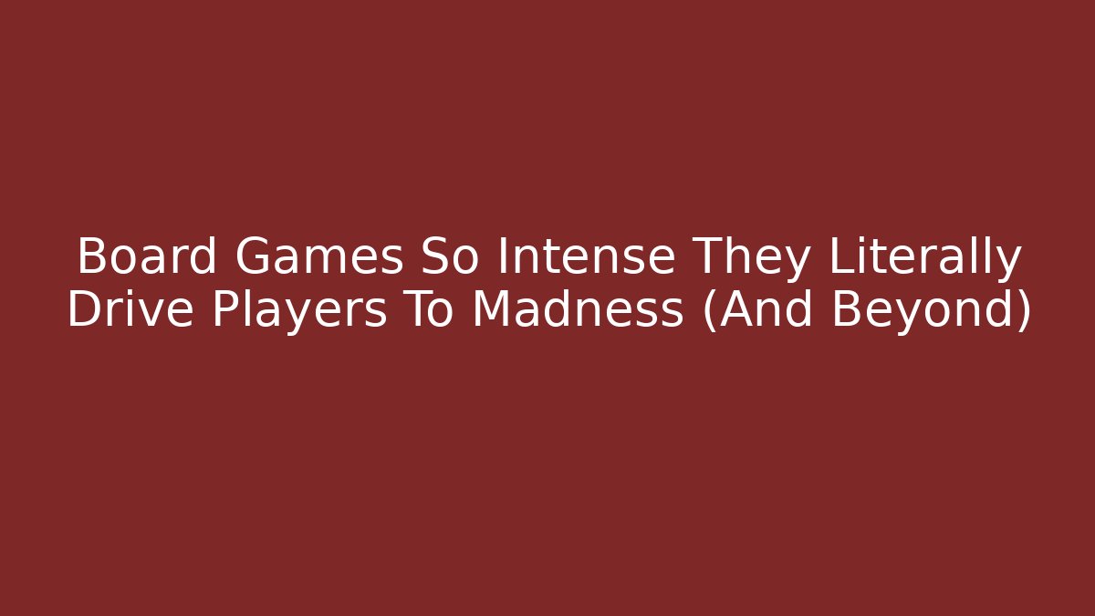 Board Games So Intense They Literally Drive Players To Madness (And Beyond)