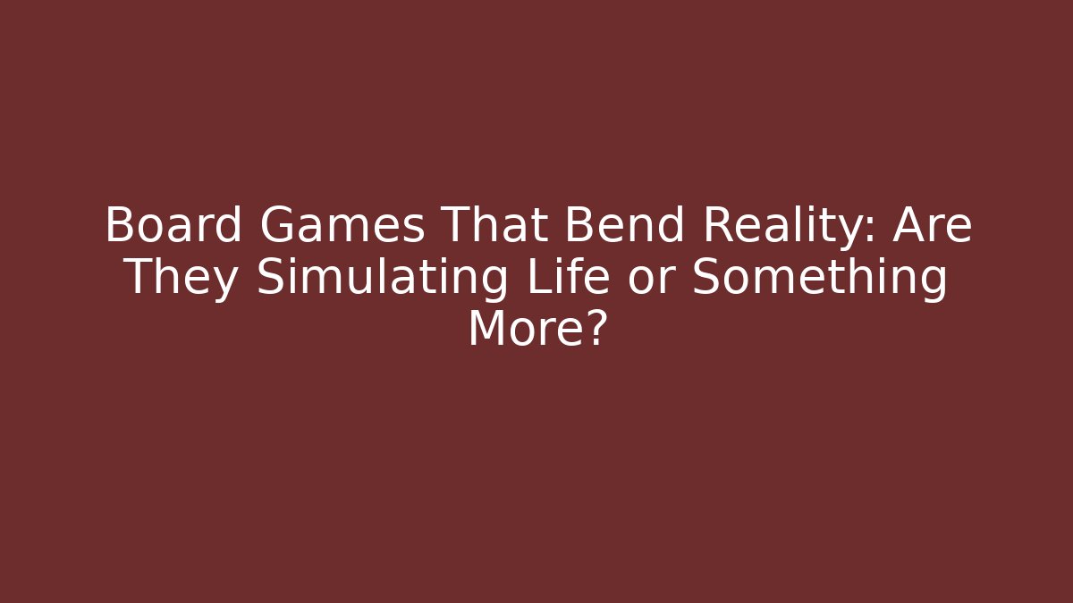 Board Games That Bend Reality: Are They Simulating Life or Something More?