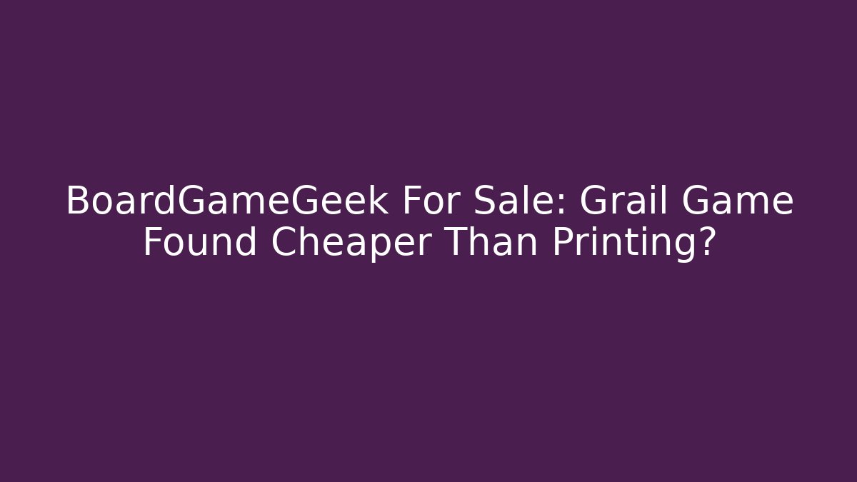 BoardGameGeek For Sale: Grail Game Found Cheaper Than Printing?
