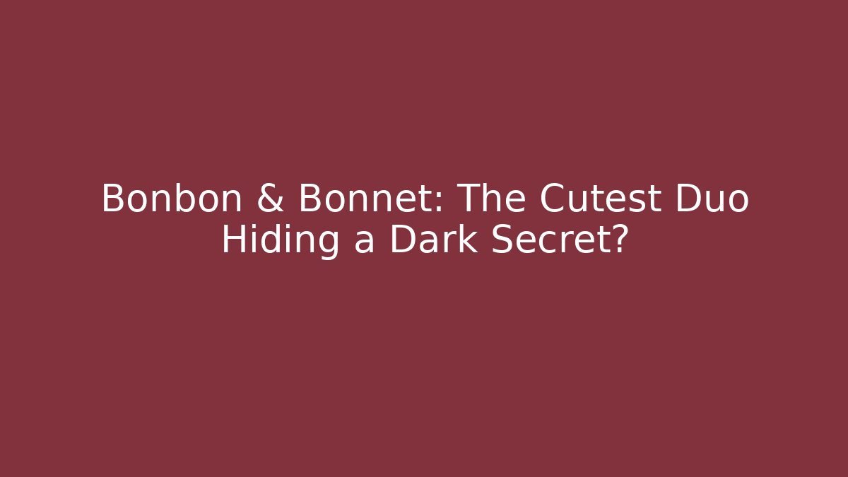 Bonbon & Bonnet: The Cutest Duo Hiding a Dark Secret?