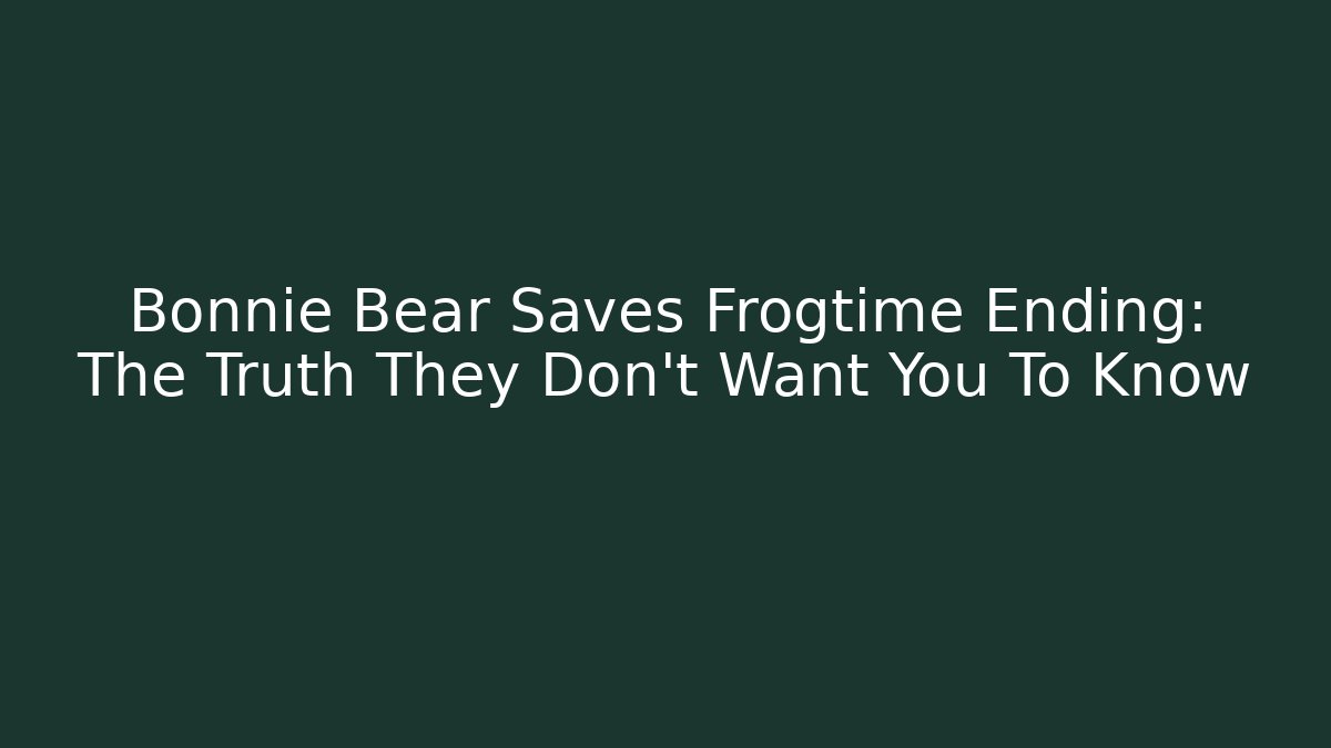 Bonnie Bear Saves Frogtime Ending: The Truth They Don’t Want You To Know