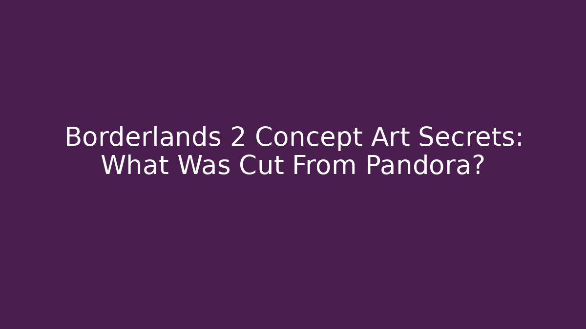 Borderlands 2 Concept Art Secrets: What Was Cut From Pandora?