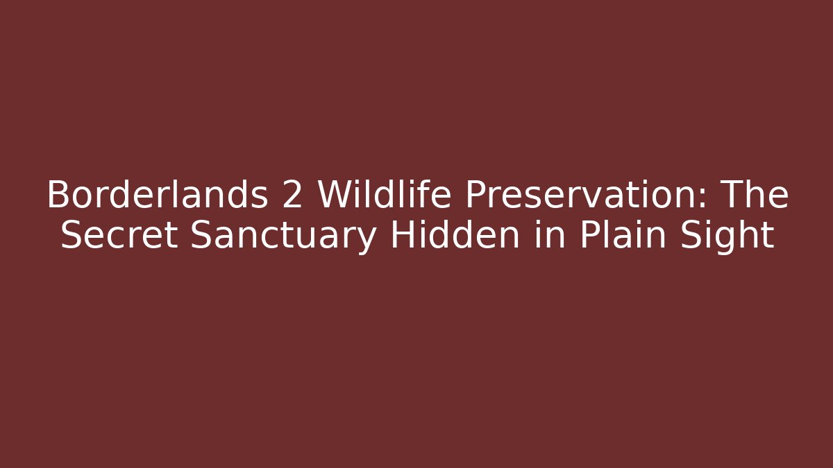 Borderlands 2 Wildlife Preservation: The Secret Sanctuary Hidden in Plain Sight