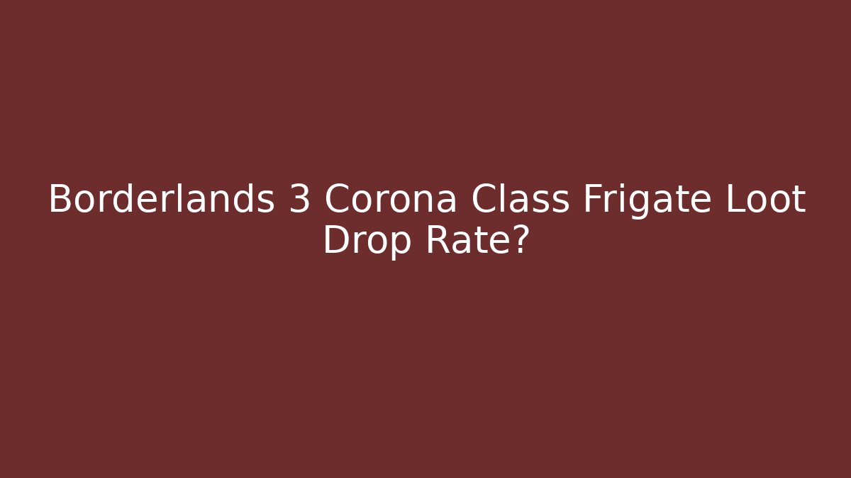Borderlands 3 Corona Class Frigate Loot Drop Rate? - Felix Cat Insurance