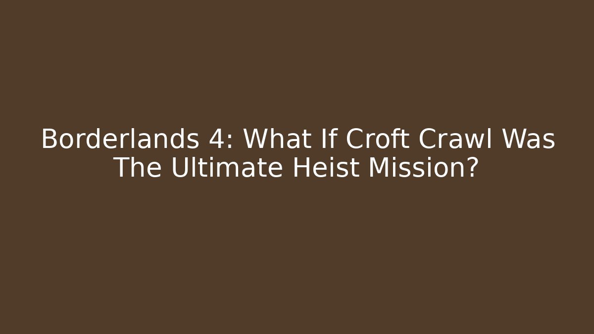 Borderlands 4: What If Croft Crawl Was The Ultimate Heist Mission?