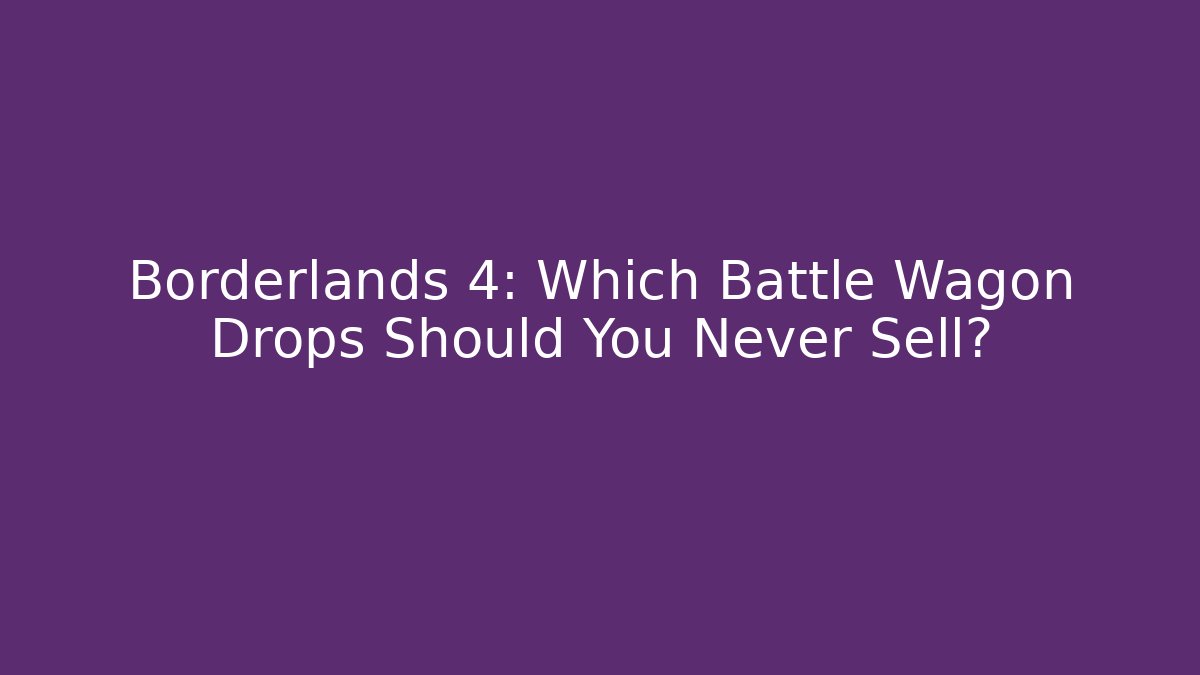 Borderlands 4: Which Battle Wagon Drops Should You Never Sell?