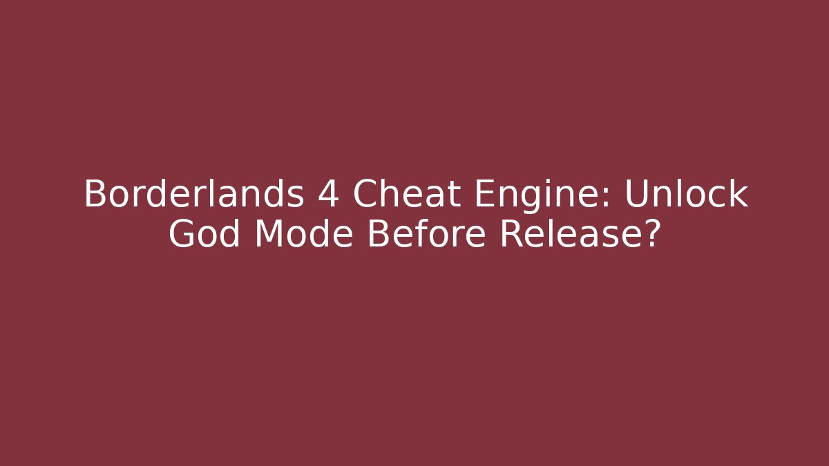 Borderlands 4 Cheat Engine: Unlock God Mode Before Release?