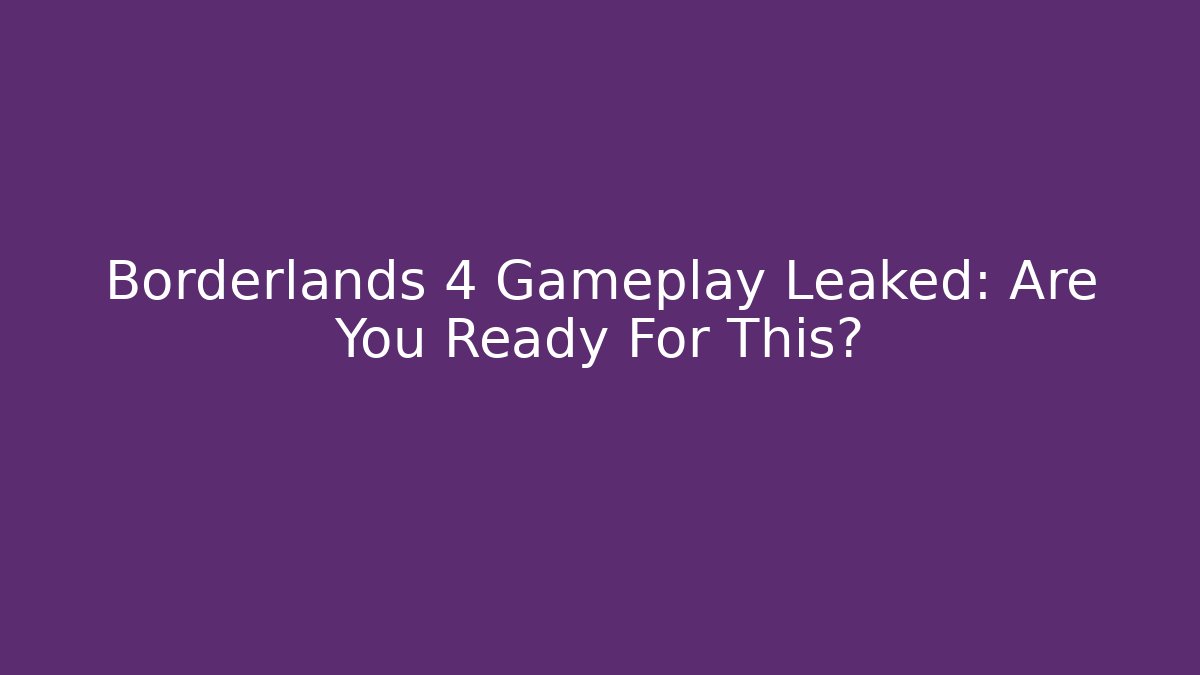 Borderlands 4 Gameplay Leaked: Are You Ready For This?