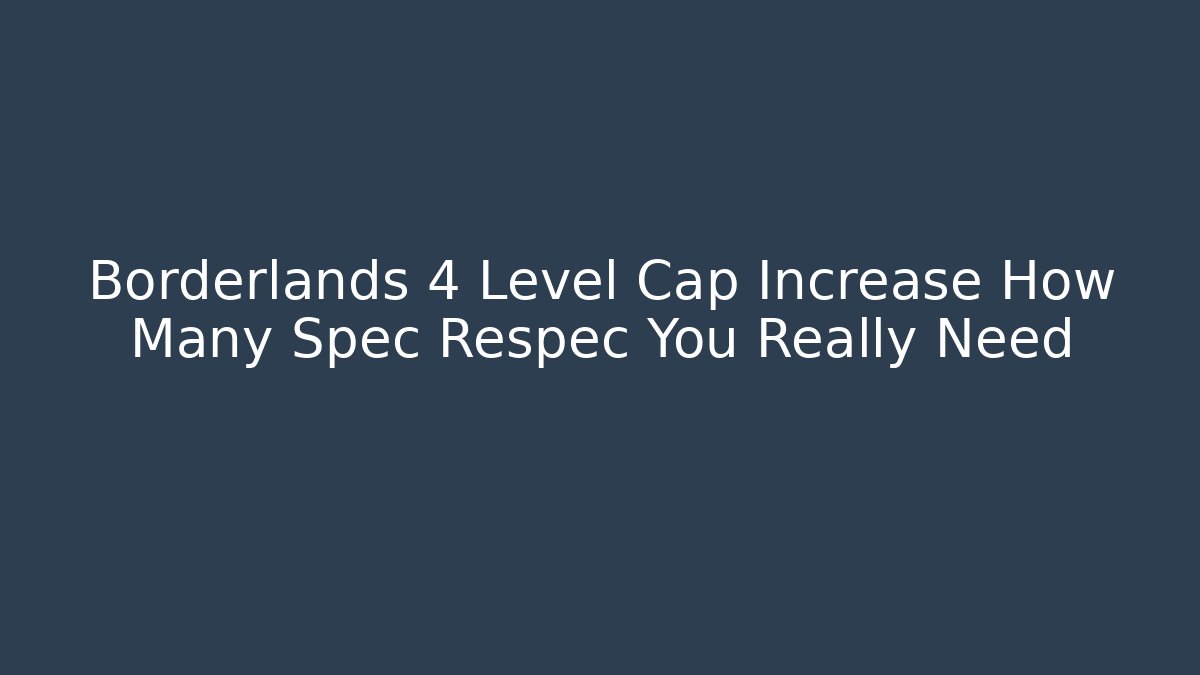 Borderlands 4 Level Cap Increase How Many Spec Respec You Really Need
