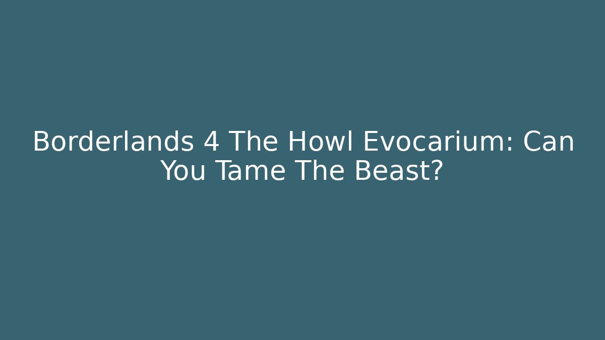 Borderlands 4 The Howl Evocarium: Can You Tame The Beast?