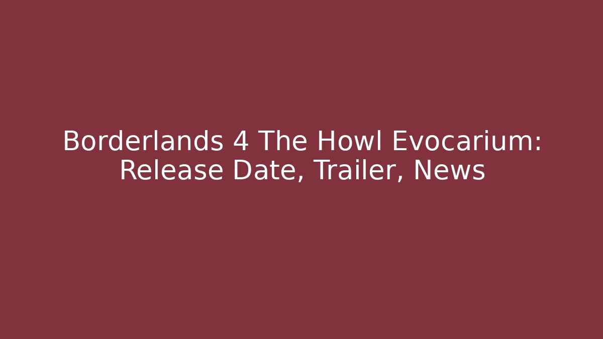 Borderlands 4 The Howl Evocarium: Release Date, Trailer, News