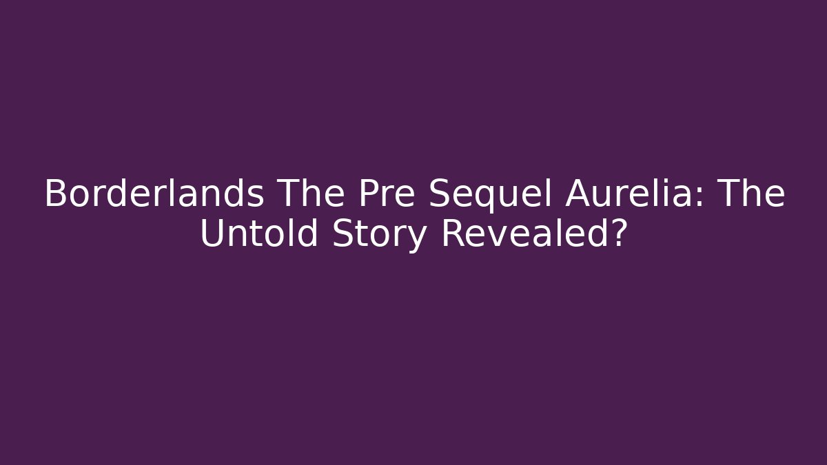 Borderlands The Pre Sequel Aurelia: The Untold Story Revealed?