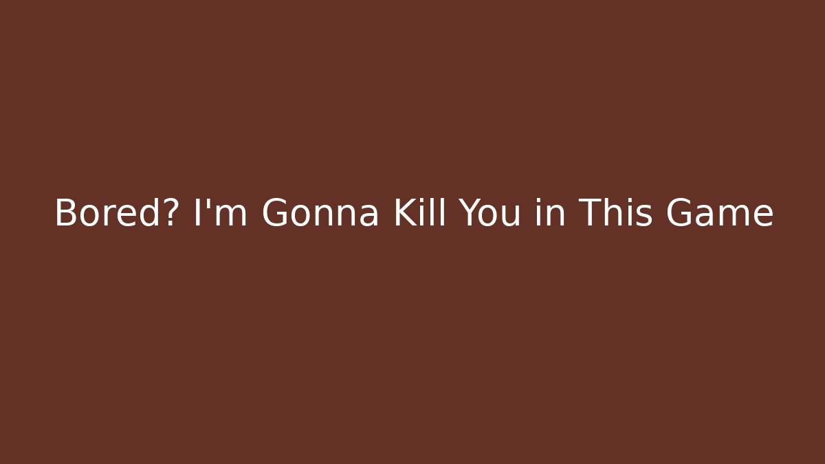 Bored? I'm Gonna Kill You in This Game