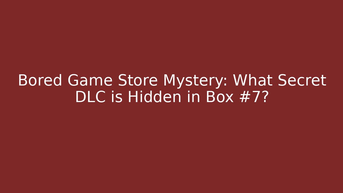 Bored Game Store Mystery: What Secret DLC is Hidden in Box #7?