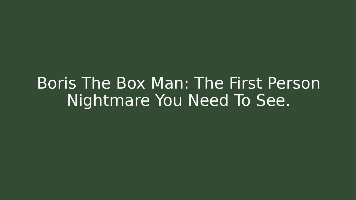 Boris The Box Man: The First Person Nightmare You Need To See.