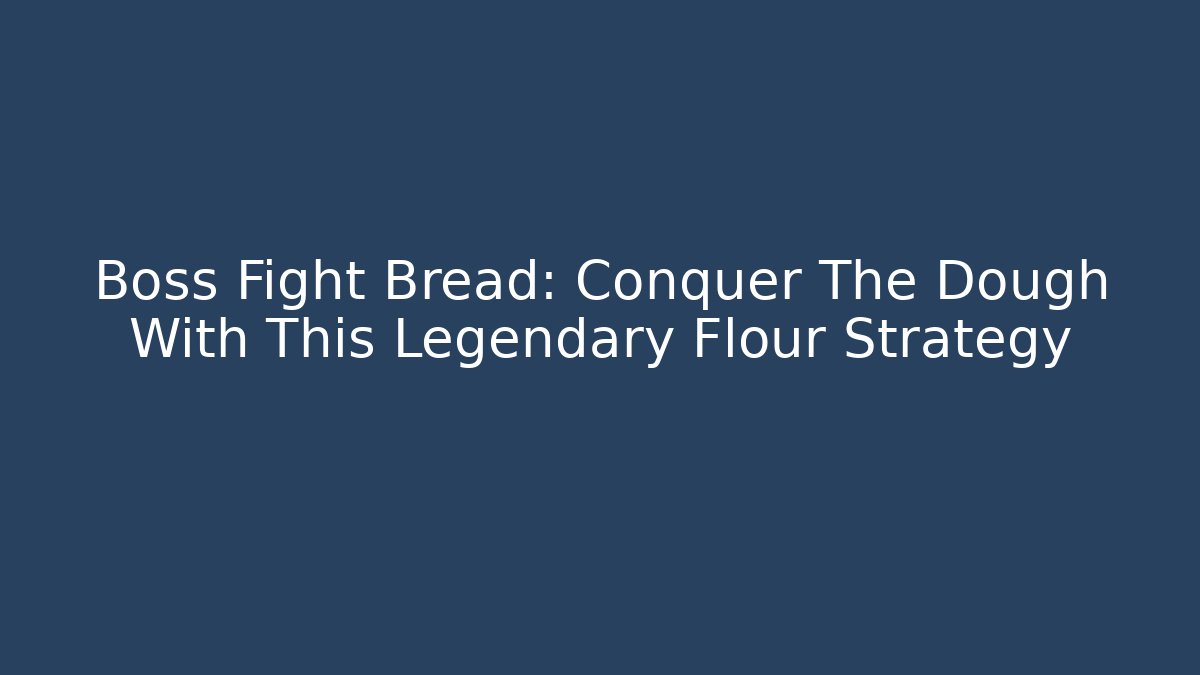 Boss Fight Bread: Conquer The Dough With This Legendary Flour Strategy