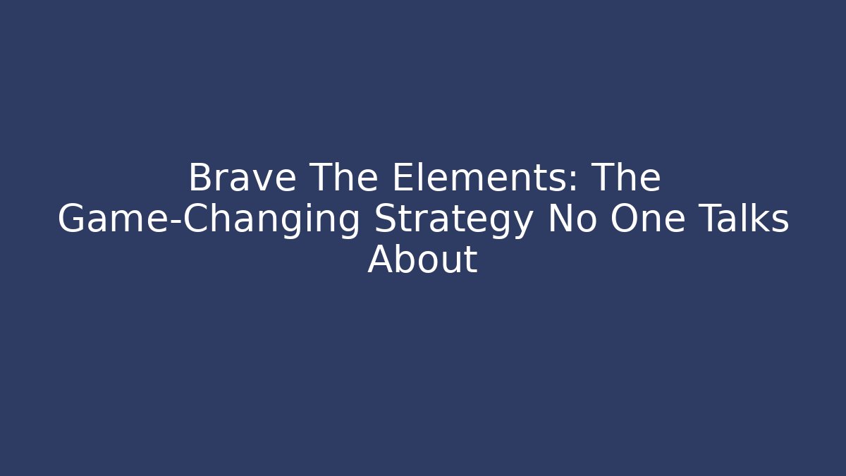 Brave The Elements: The Game-Changing Strategy No One Talks About