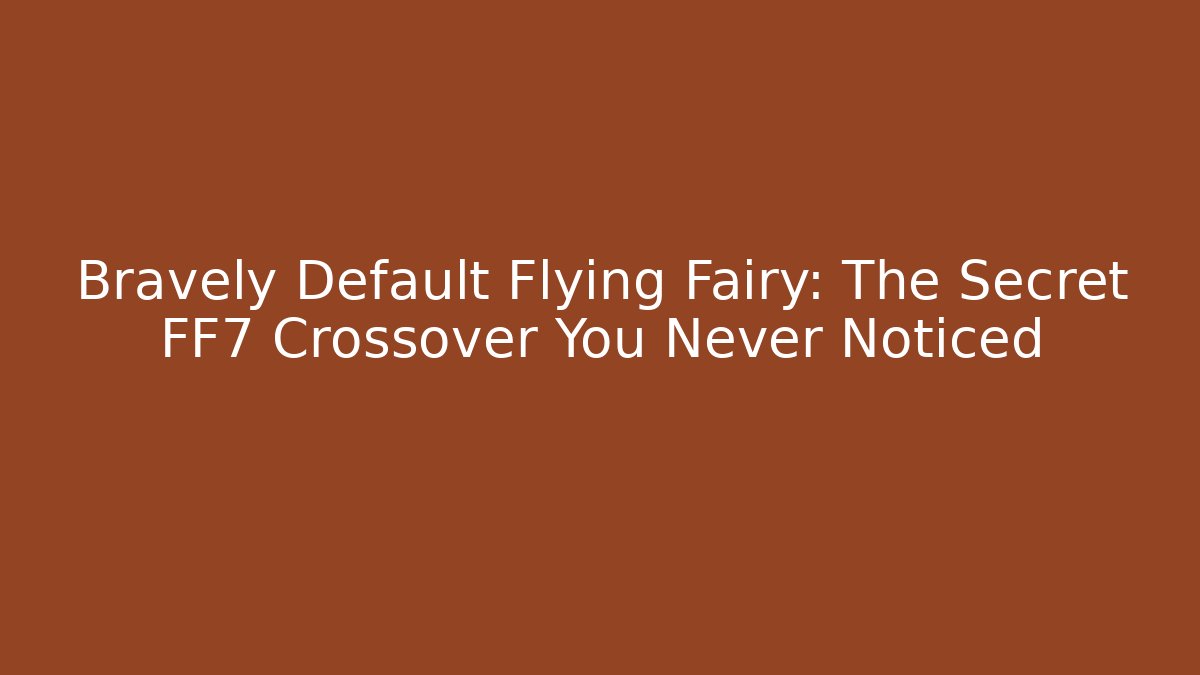Bravely Default Flying Fairy: The Secret FF7 Crossover You Never Noticed