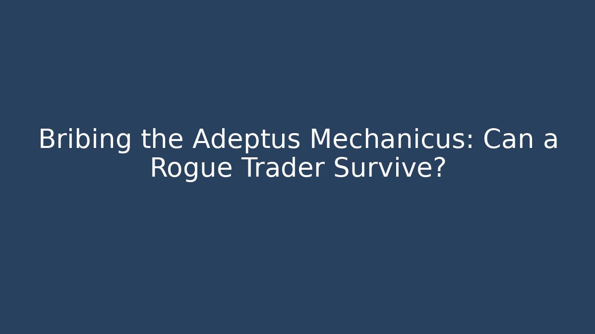 Bribing the Adeptus Mechanicus: Can a Rogue Trader Survive?