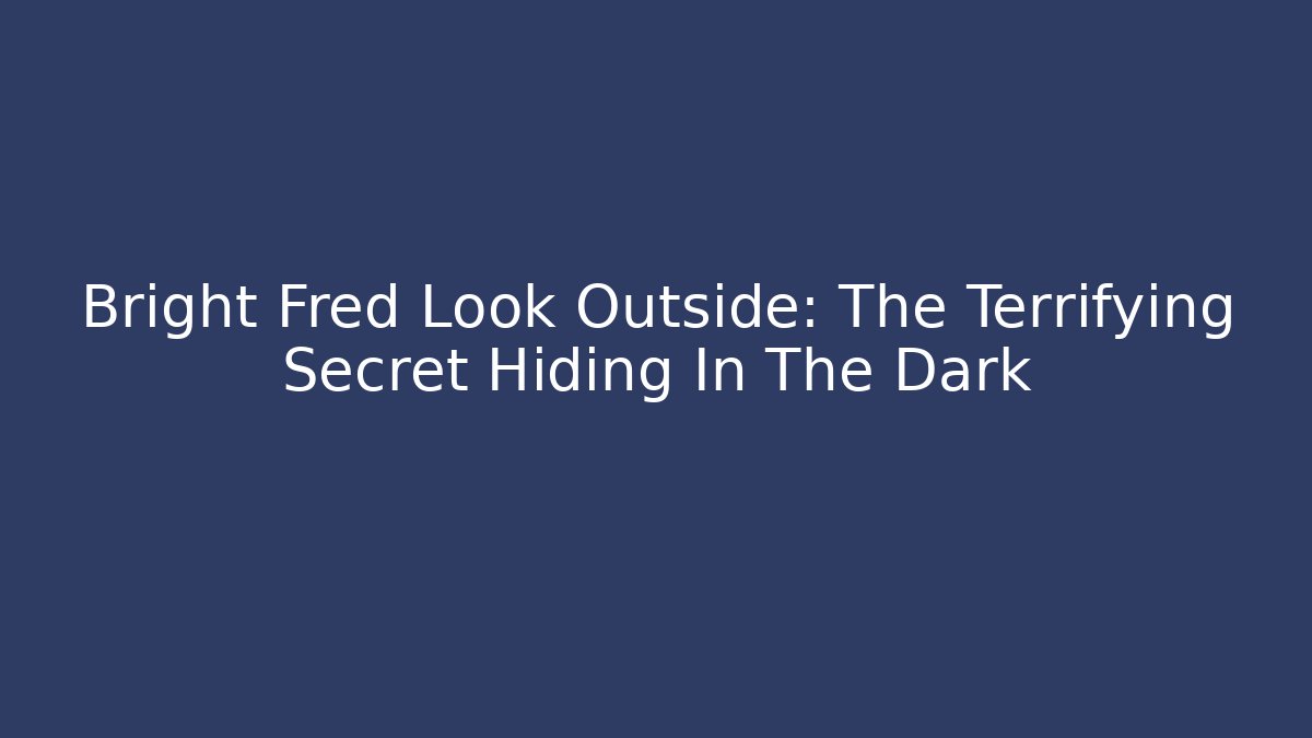 Bright Fred Look Outside: The Terrifying Secret Hiding In The Dark