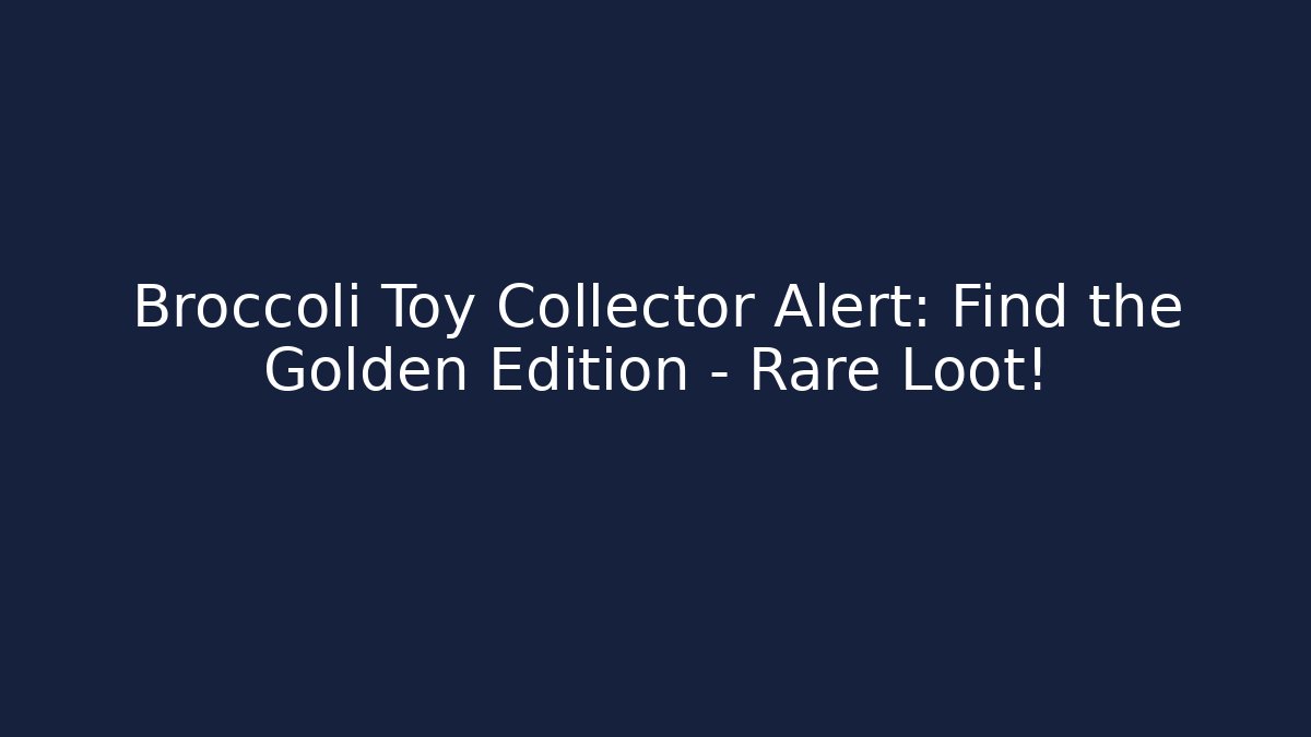 Broccoli Toy Collector Alert: Find the Golden Edition – Rare Loot!
