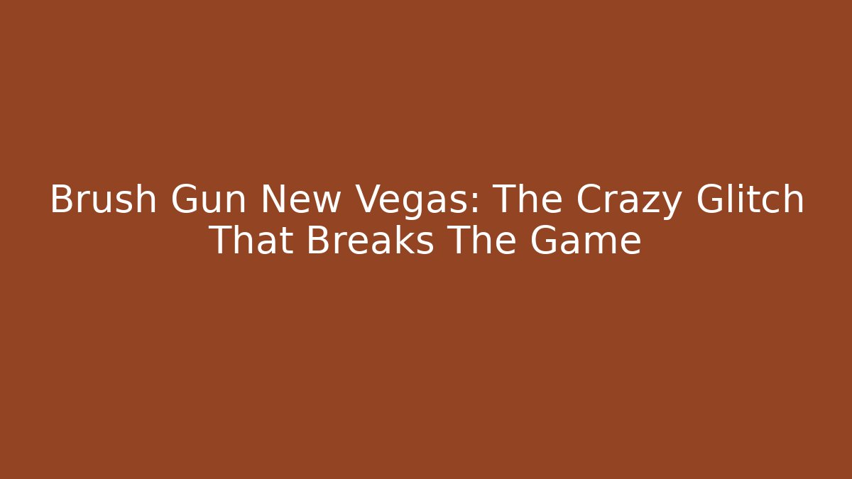 Brush Gun New Vegas: The Crazy Glitch That Breaks The Game