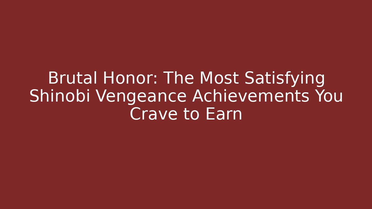 Brutal Honor: The Most Satisfying Shinobi Vengeance Achievements You Crave to Earn
