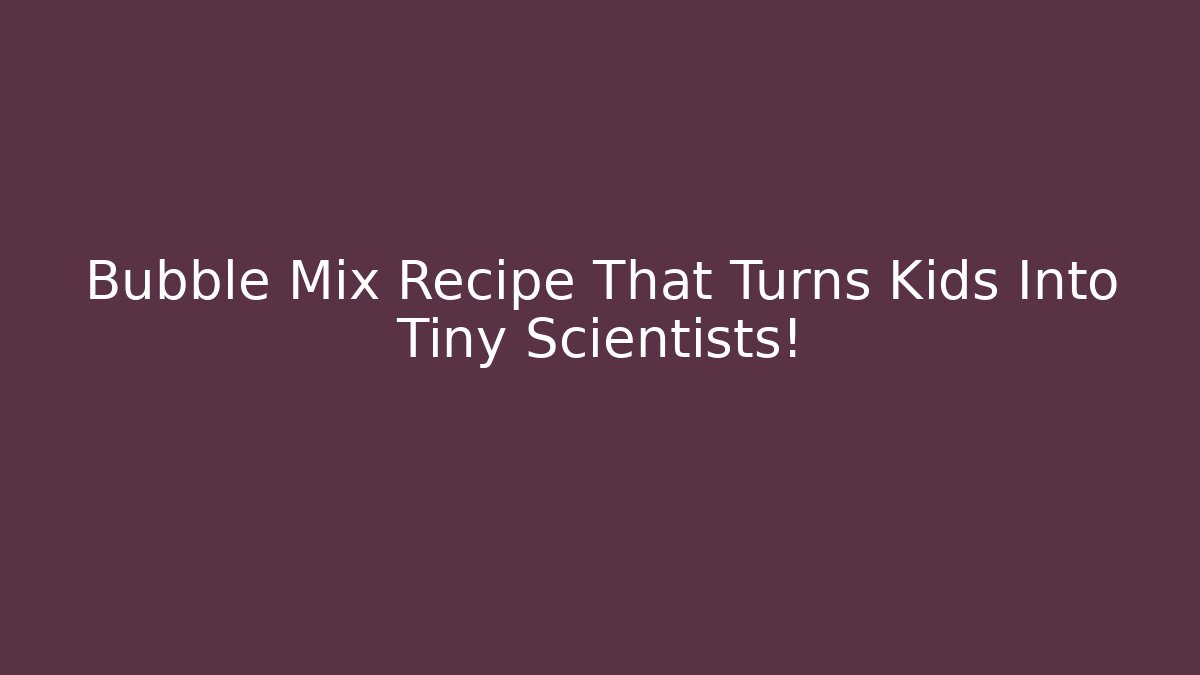 Bubble Mix Recipe That Turns Kids Into Tiny Scientists!