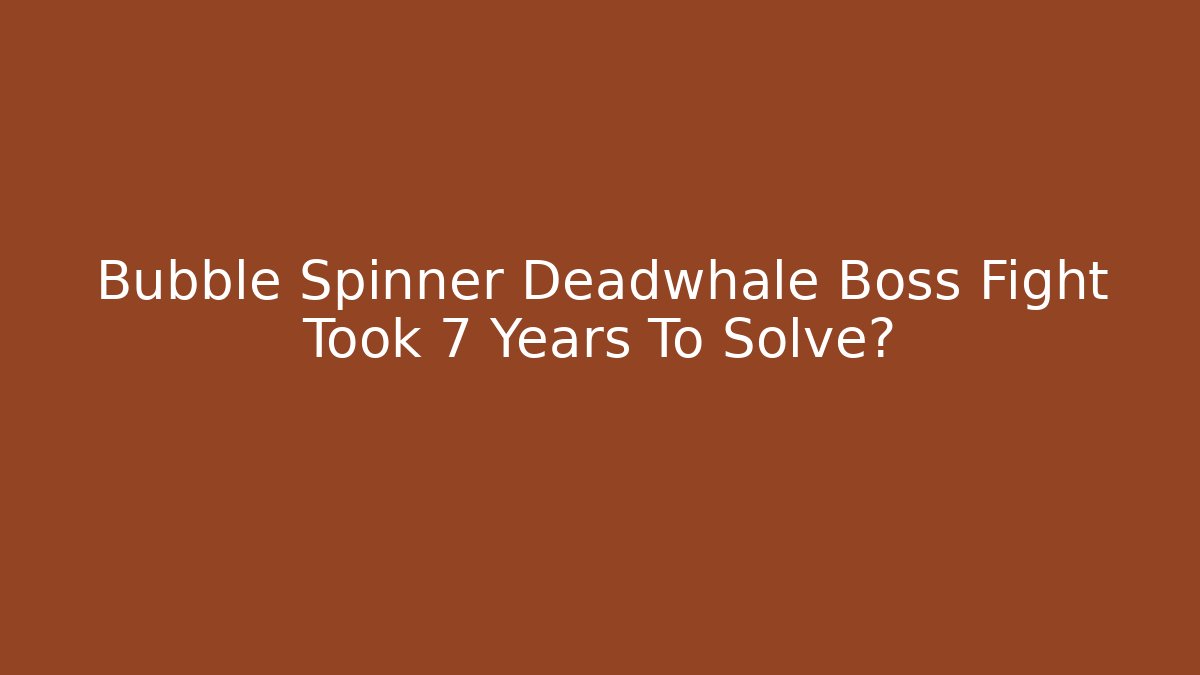 Bubble Spinner Deadwhale Boss Fight Took 7 Years To Solve?