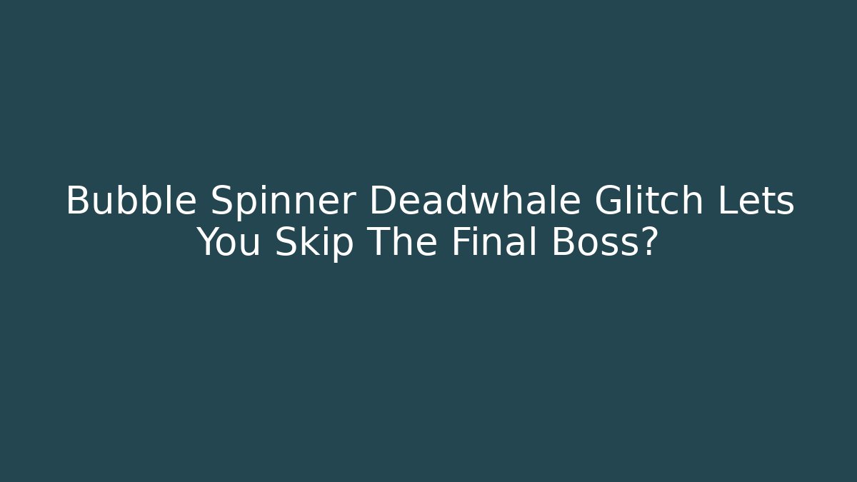 Bubble Spinner Deadwhale Glitch Lets You Skip The Final Boss?