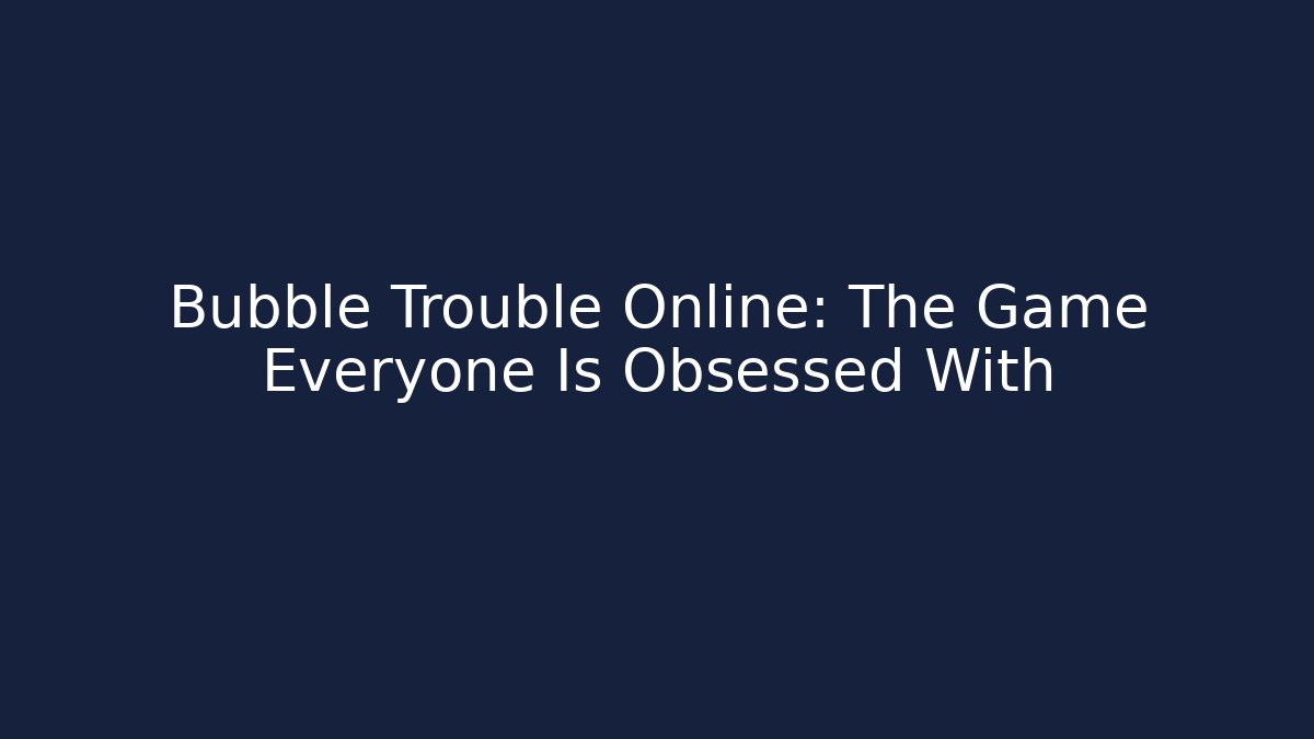 Bubble Trouble Online: The Game Everyone Is Obsessed With