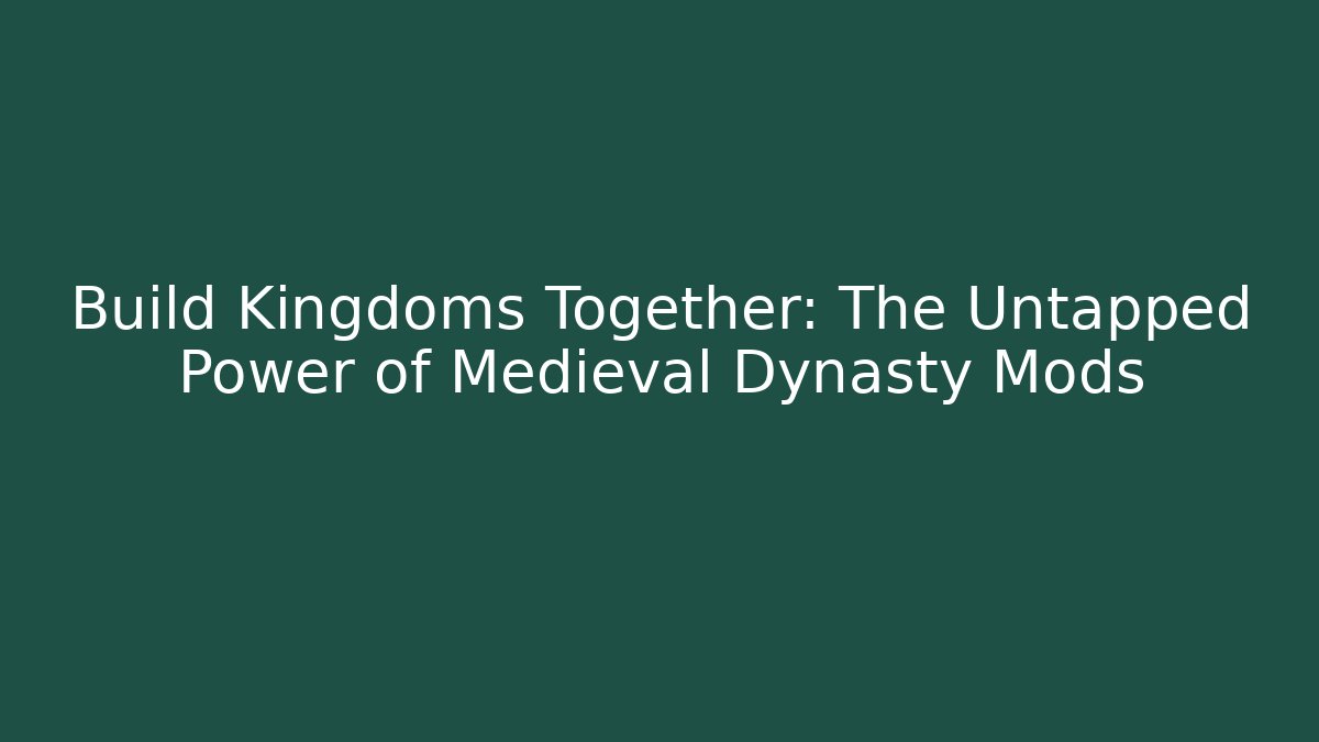 Build Kingdoms Together: The Untapped Power of Medieval Dynasty Mods
