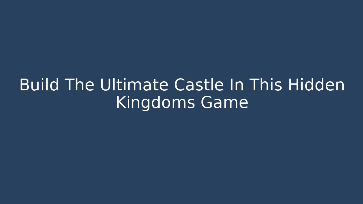 Build The Ultimate Castle In This Hidden Kingdoms Game