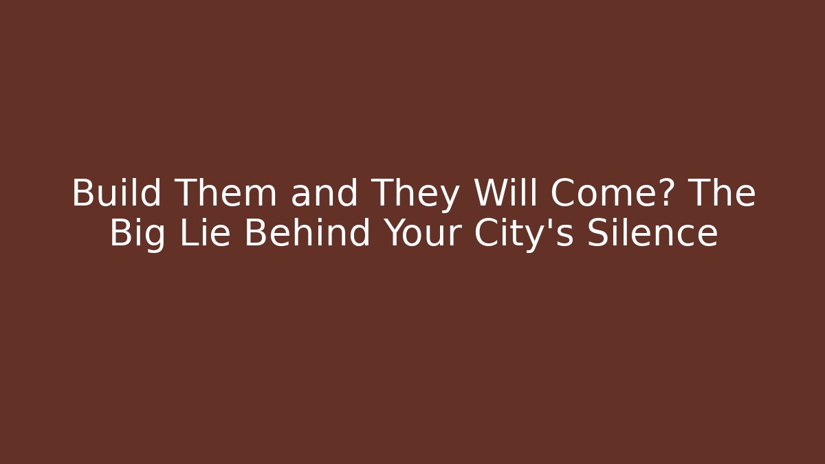 Build Them and They Will Come? The Big Lie Behind Your City's Silence