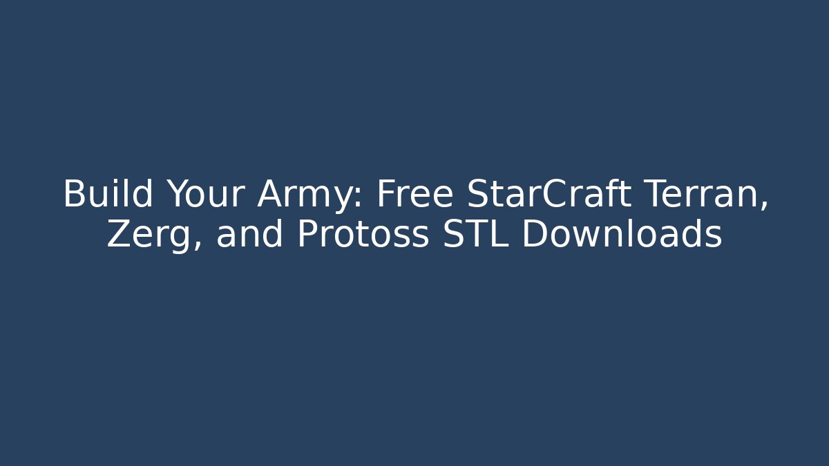Build Your Army: Free StarCraft Terran, Zerg, and Protoss STL Downloads