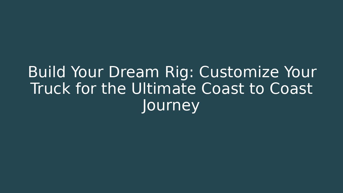 Build Your Dream Rig: Customize Your Truck for the Ultimate Coast to Coast Journey
