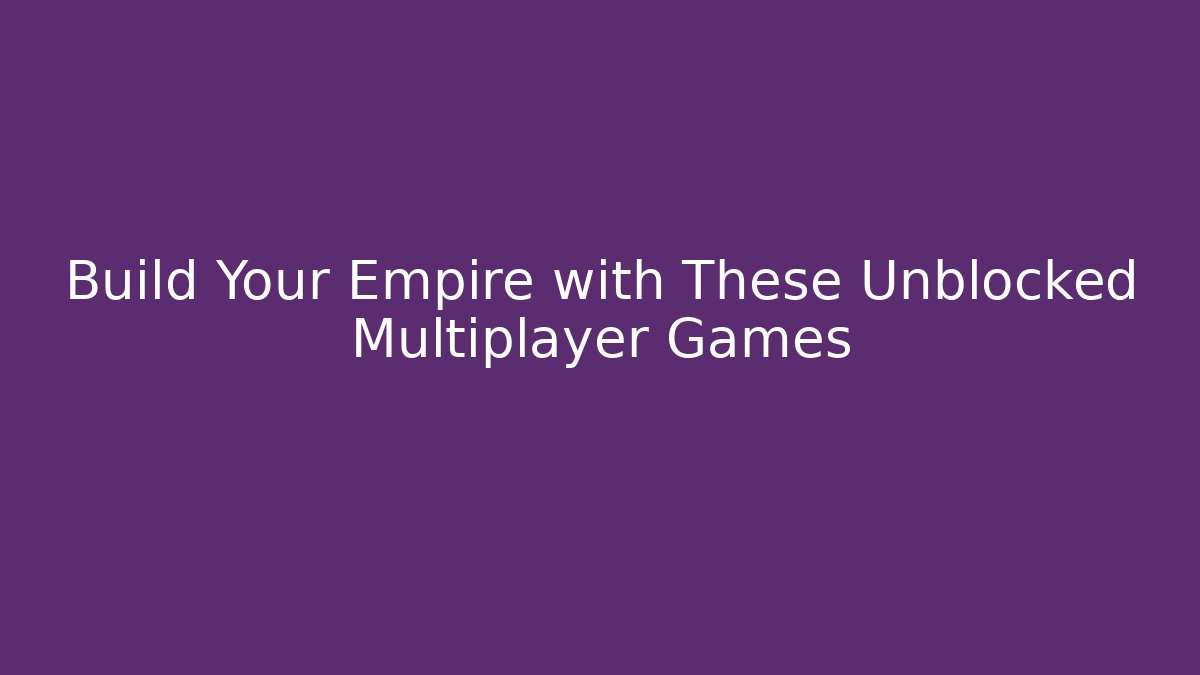 Build Your Empire with These Unblocked Multiplayer Games